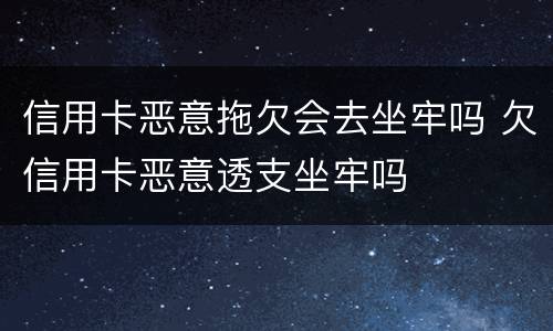 信用卡恶意拖欠会去坐牢吗 欠信用卡恶意透支坐牢吗