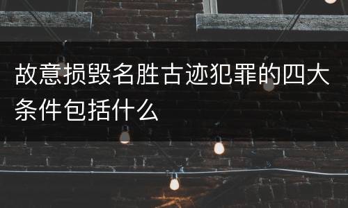 故意损毁名胜古迹犯罪的四大条件包括什么