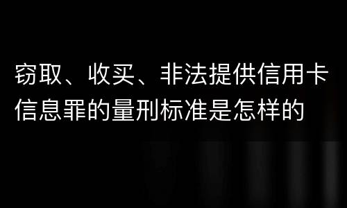 窃取、收买、非法提供信用卡信息罪的量刑标准是怎样的