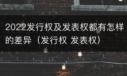 2022发行权及发表权都有怎样的差异（发行权 发表权）