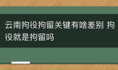 云南拘役拘留关键有啥差别 拘役就是拘留吗