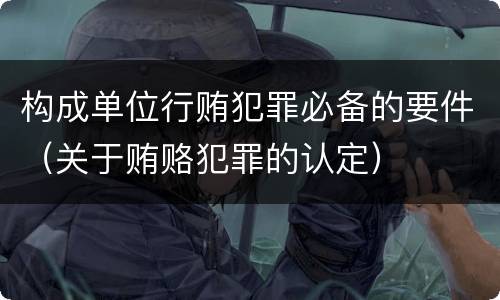 构成单位行贿犯罪必备的要件（关于贿赂犯罪的认定）