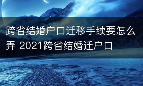 跨省结婚户口迁移手续要怎么弄 2021跨省结婚迁户口