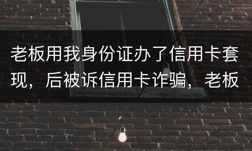 老板用我身份证办了信用卡套现，后被诉信用卡诈骗，老板是否犯罪