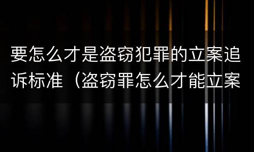 要怎么才是盗窃犯罪的立案追诉标准（盗窃罪怎么才能立案）
