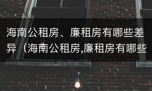海南公租房、廉租房有哪些差异（海南公租房,廉租房有哪些差异和优势）