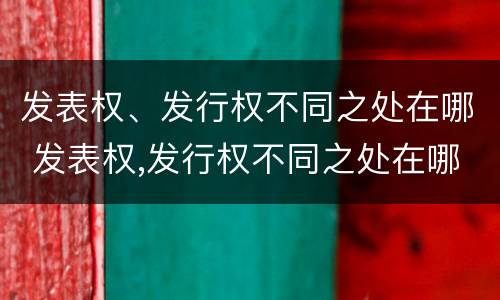 发表权、发行权不同之处在哪 发表权,发行权不同之处在哪里