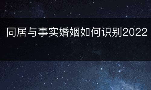 同居与事实婚姻如何识别2022