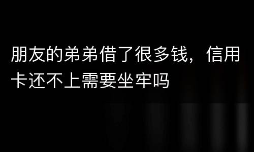 朋友的弟弟借了很多钱，信用卡还不上需要坐牢吗