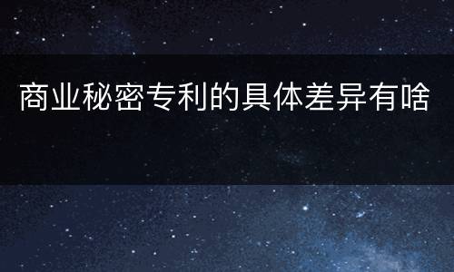 商业秘密专利的具体差异有啥