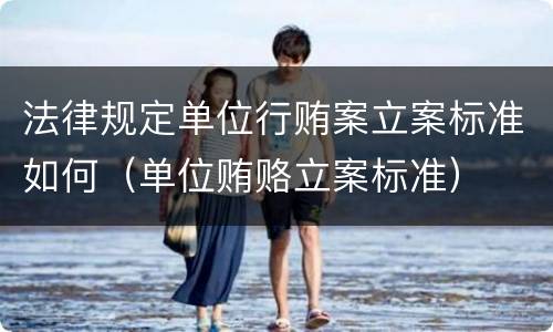 法律规定单位行贿案立案标准如何（单位贿赂立案标准）