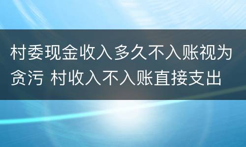 村委现金收入多久不入账视为贪污 村收入不入账直接支出