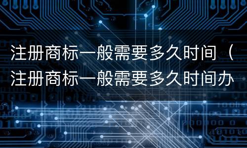 注册商标一般需要多久时间（注册商标一般需要多久时间办完）
