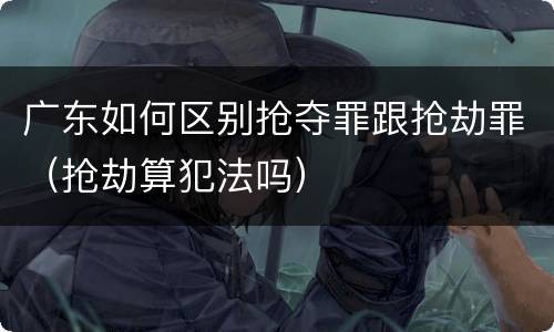 广东如何区别抢夺罪跟抢劫罪（抢劫算犯法吗）