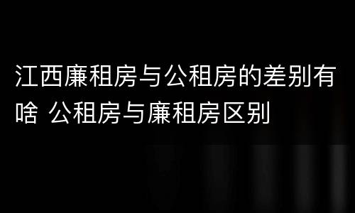 江西廉租房与公租房的差别有啥 公租房与廉租房区别