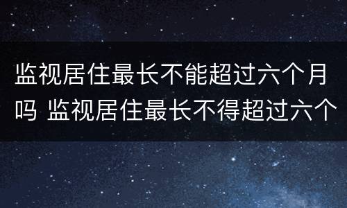 监视居住最长不能超过六个月吗 监视居住最长不得超过六个月