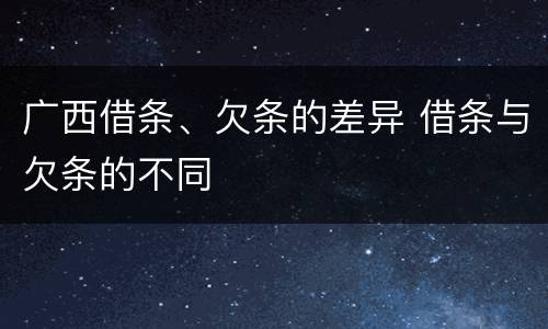 广西借条、欠条的差异 借条与欠条的不同