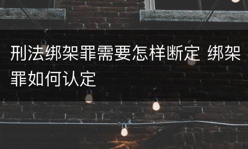 刑法绑架罪需要怎样断定 绑架罪如何认定