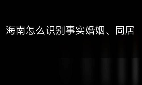 海南怎么识别事实婚姻、同居