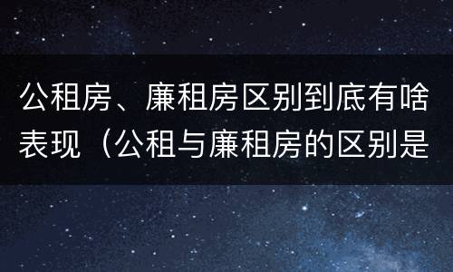 公租房、廉租房区别到底有啥表现（公租与廉租房的区别是什么）