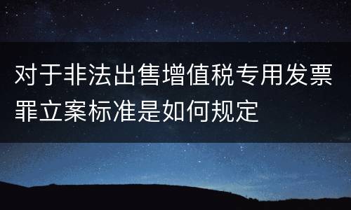 对于非法出售增值税专用发票罪立案标准是如何规定