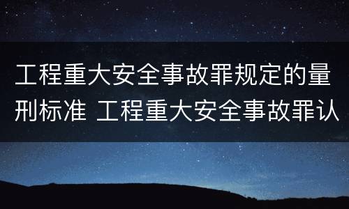 工程重大安全事故罪规定的量刑标准 工程重大安全事故罪认定标准