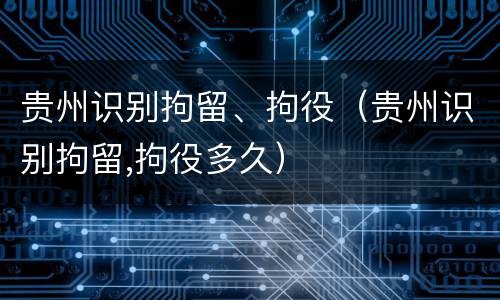 贵州识别拘留、拘役（贵州识别拘留,拘役多久）