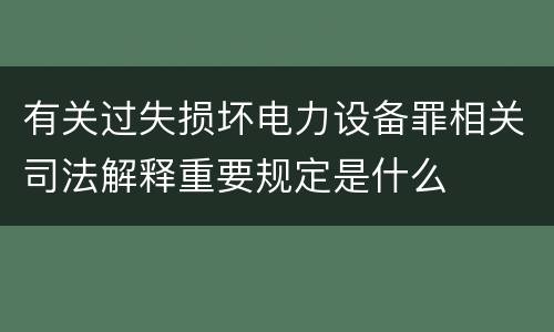 有关过失损坏电力设备罪相关司法解释重要规定是什么