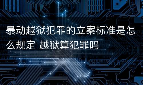 暴动越狱犯罪的立案标准是怎么规定 越狱算犯罪吗