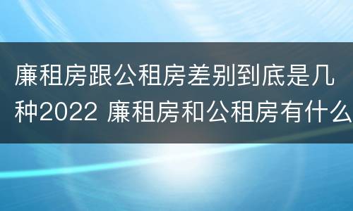 廉租房跟公租房差别到底是几种2022 廉租房和公租房有什么差别