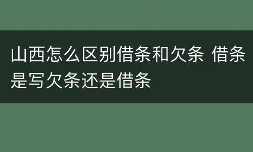 山西怎么区别借条和欠条 借条是写欠条还是借条
