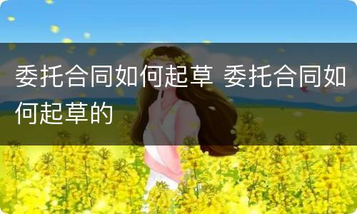 委托合同如何起草 委托合同如何起草的