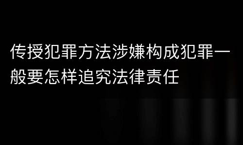 传授犯罪方法涉嫌构成犯罪一般要怎样追究法律责任