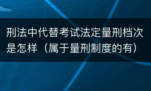 刑法中代替考试法定量刑档次是怎样（属于量刑制度的有）