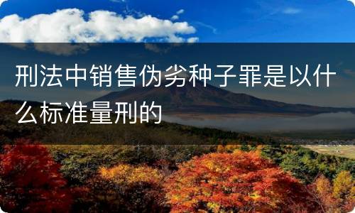 刑法中销售伪劣种子罪是以什么标准量刑的