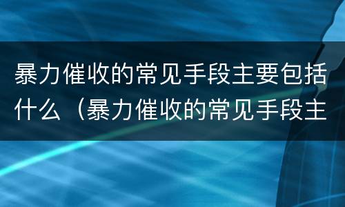 暴力催收的常见手段主要包括什么（暴力催收的常见手段主要包括什么内容）
