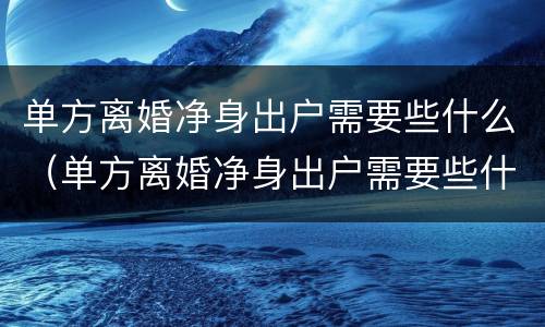 单方离婚净身出户需要些什么（单方离婚净身出户需要些什么手续）
