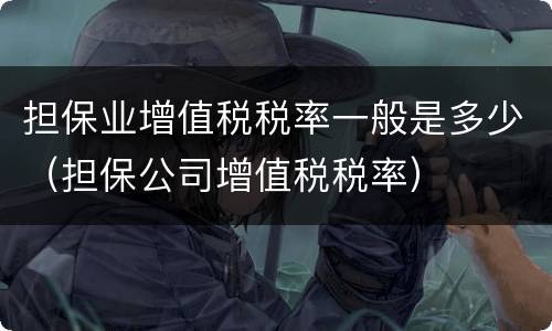 担保业增值税税率一般是多少(担保公司增值税税率)