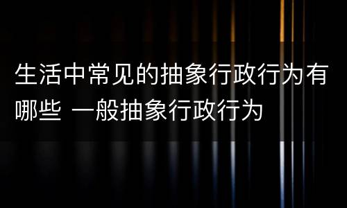 生活中常见的抽象行政行为有哪些 一般抽象行政行为