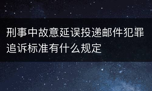 刑事中故意延误投递邮件犯罪追诉标准有什么规定