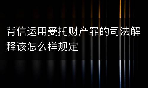 背信运用受托财产罪的司法解释该怎么样规定