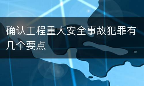确认工程重大安全事故犯罪有几个要点