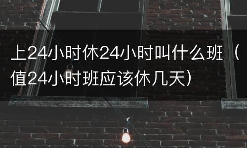 上24小时休24小时叫什么班（值24小时班应该休几天）