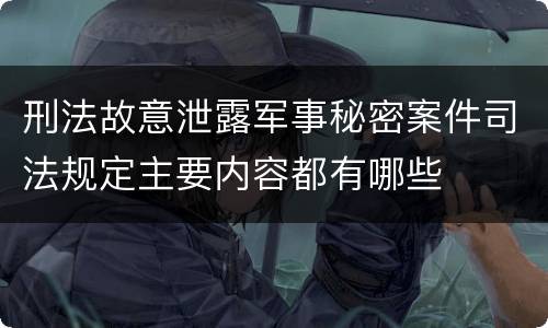 刑法故意泄露军事秘密案件司法规定主要内容都有哪些
