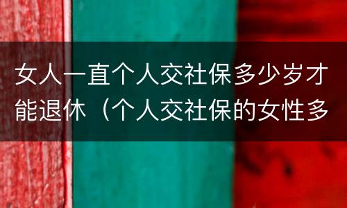 女人一直个人交社保多少岁才能退休（个人交社保的女性多少岁可以退休）