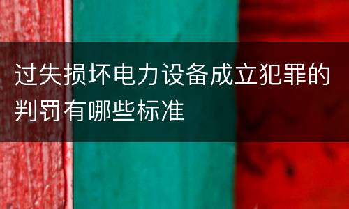 过失损坏电力设备成立犯罪的判罚有哪些标准