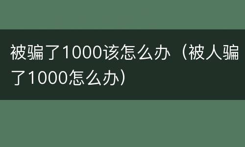 被骗了1000该怎么办（被人骗了1000怎么办）