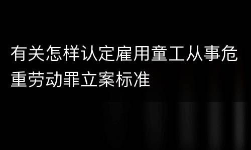 有关怎样认定雇用童工从事危重劳动罪立案标准