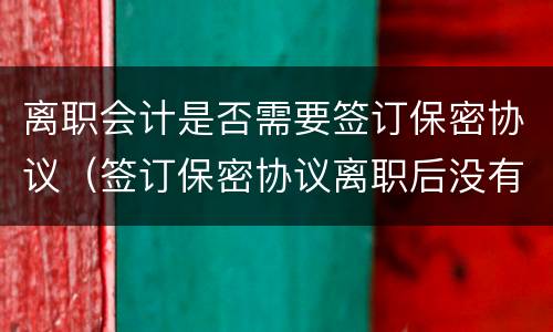 离职会计是否需要签订保密协议（签订保密协议离职后没有保密费）