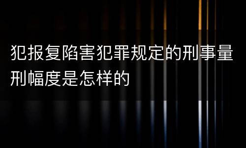 犯报复陷害犯罪规定的刑事量刑幅度是怎样的